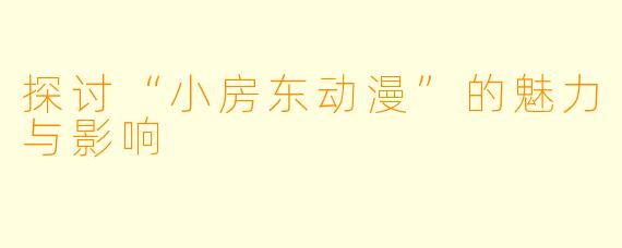 探讨“小房东动漫”的魅力与影响