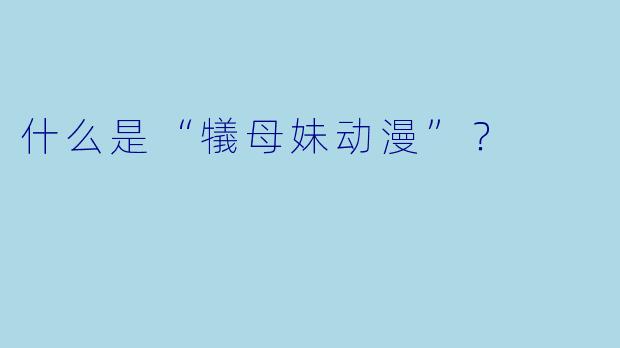 什么是“犠母妹动漫”?
