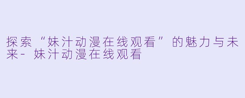 探索“妹汁动漫在线观看”的魅力与未来