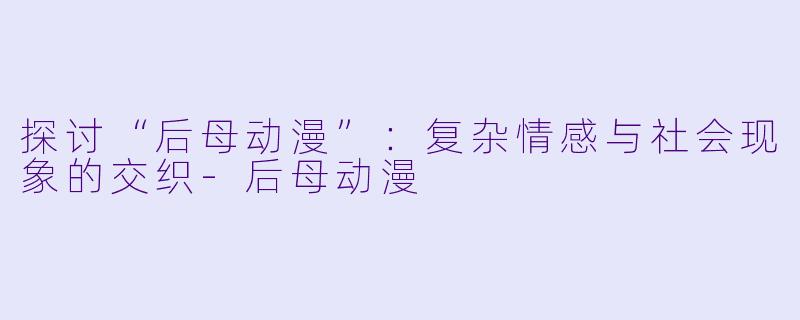探讨“后母动漫”：复杂情感与社会现象的交织-后母动漫