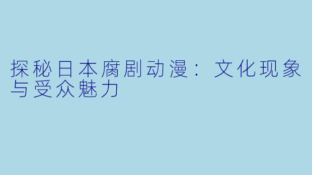 探秘日本腐剧动漫：文化现象与受众魅力