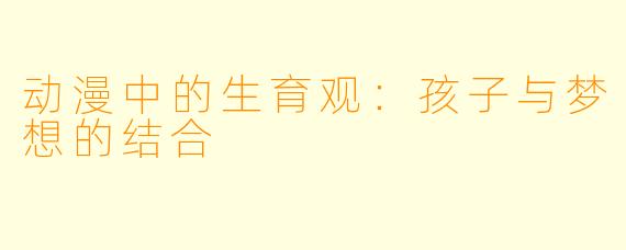 动漫中的生育观：孩子与梦想的结合