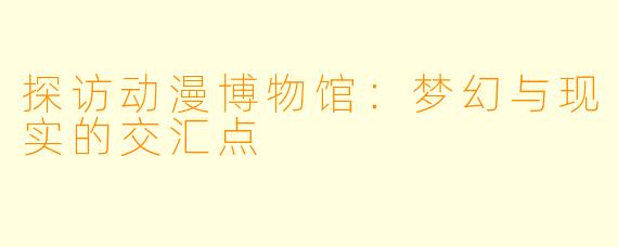 探访动漫博物馆:梦幻与现实的交汇点