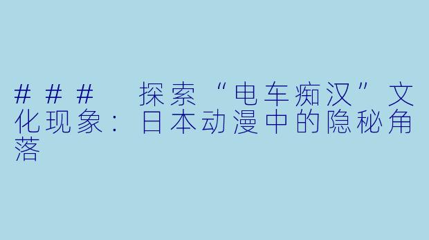 ### 探索“电车痴汉”文化现象:日本动漫中的隐秘角落