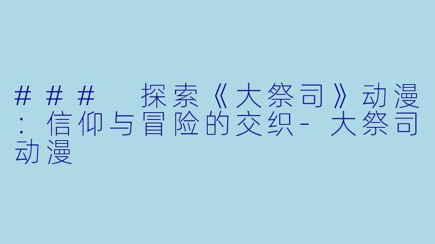 ### 探索《大祭司》动漫：信仰与冒险的交织-大祭司动漫