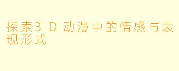 探索3D动漫中的情感与表现形式
