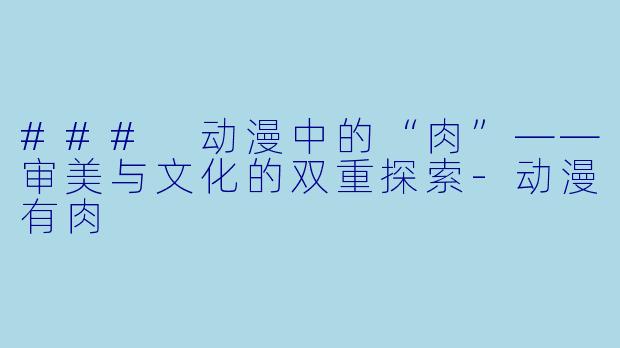 ### 动漫中的“肉”——审美与文化的双重探索-动漫有肉