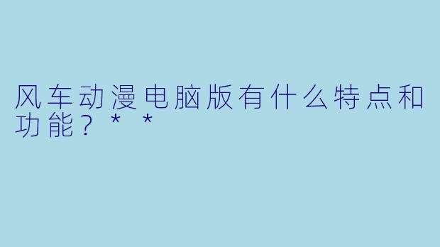 风车动漫电脑版有什么特点和功能?**