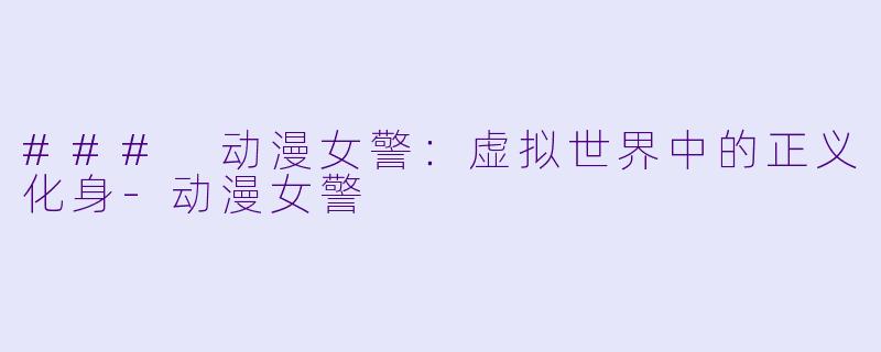 ### 动漫女警：虚拟世界中的正义化身-动漫女警
