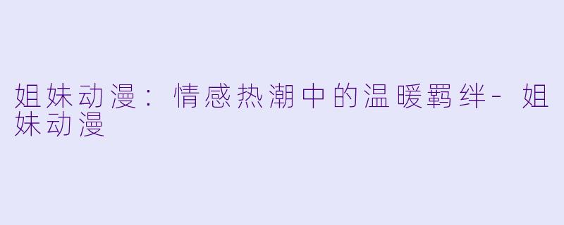 姐妹动漫：情感热潮中的温暖羁绊-姐妹动漫