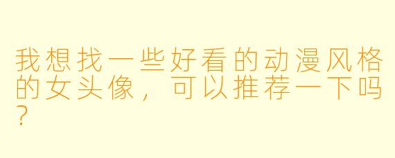 我想找一些好看的动漫风格的女头像,可以推荐一下吗?