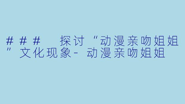 ### 探讨“动漫亲吻姐姐”文化现象
