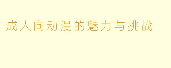 成人向动漫的魅力与挑战