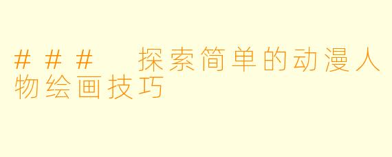 ### 探索简单的动漫人物绘画技巧
