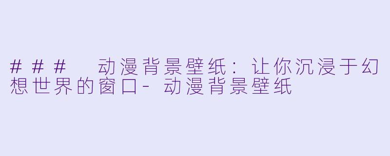 ### 动漫背景壁纸：让你沉浸于幻想世界的窗口-动漫背景壁纸