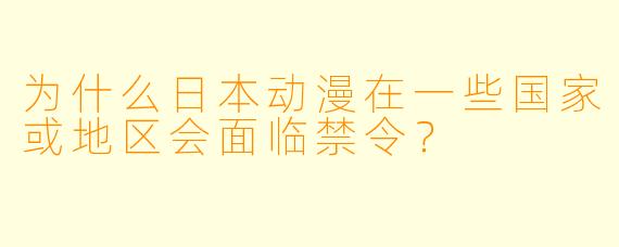 为什么日本动漫在一些国家或地区会面临禁令？