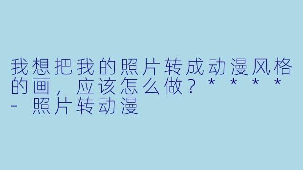 我想把我的照片转成动漫风格的画,应该怎么做?****