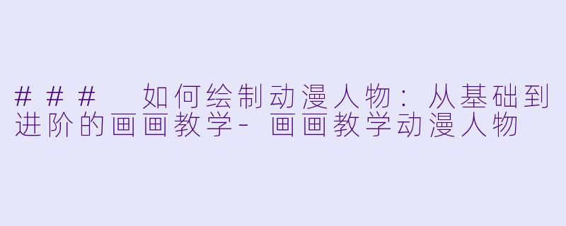 ### 如何绘制动漫人物：从基础到进阶的画画教学-画画教学动漫人物