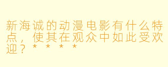 新海诚的动漫电影有什么特点,使其在观众中如此受欢迎?****