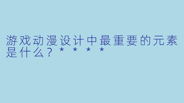 游戏动漫设计中最重要的元素是什么?****