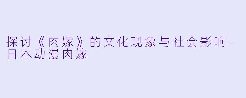 探讨《肉嫁》的文化现象与社会影响-日本动漫肉嫁