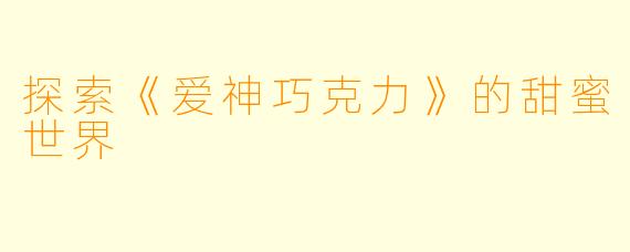 探索《爱神巧克力》的甜蜜世界