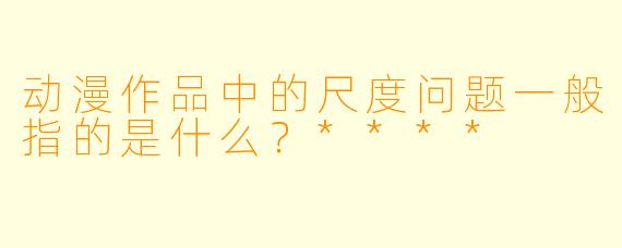 动漫作品中的尺度问题一般指的是什么?****