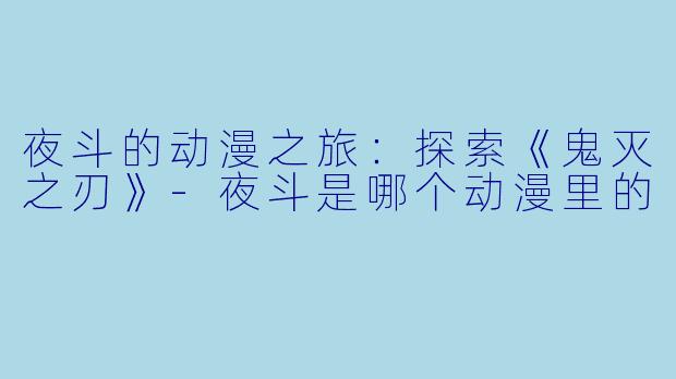 夜斗的动漫之旅：探索《鬼灭之刃》-夜斗是哪个动漫里的