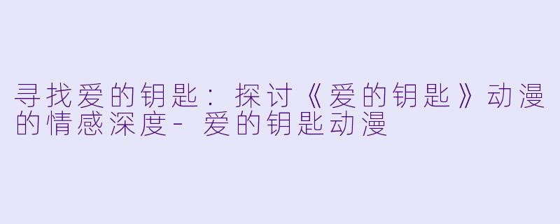 寻找爱的钥匙:探讨《爱的钥匙》动漫的情感深度