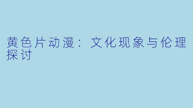 黄色片动漫：文化现象与伦理探讨