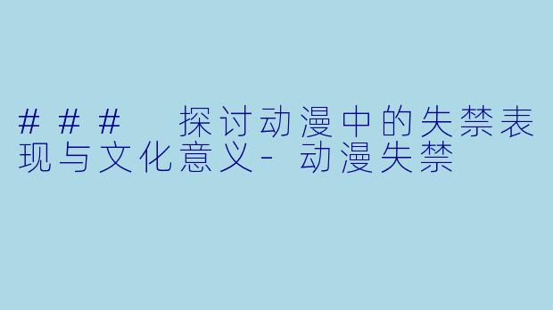 ### 探讨动漫中的失禁表现与文化意义