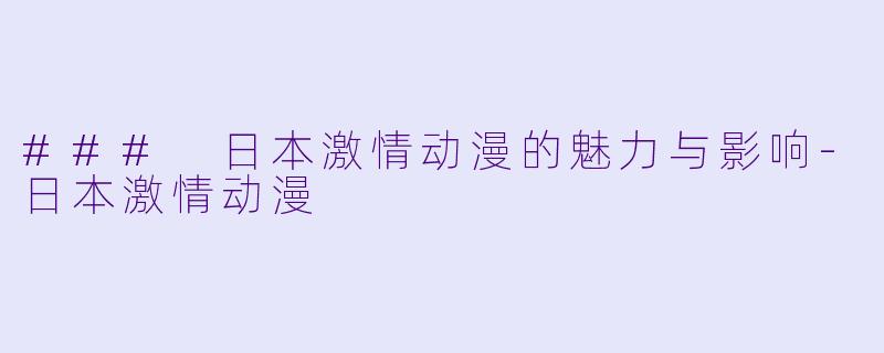 ### 日本激情动漫的魅力与影响-日本激情动漫