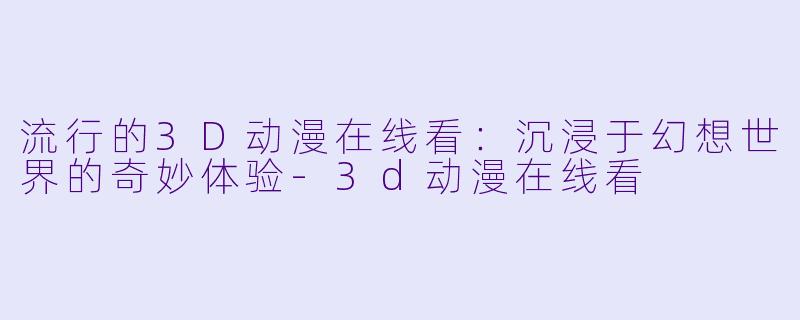 流行的3D动漫在线看：沉浸于幻想世界的奇妙体验-3d动漫在线看