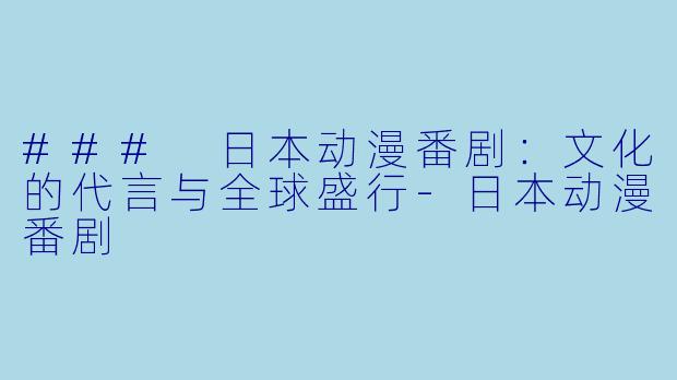 ### 日本动漫番剧:文化的代言与全球盛行