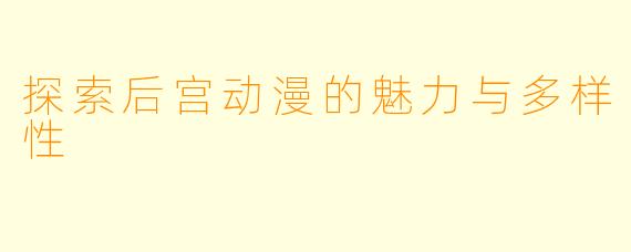 探索后宫动漫的魅力与多样性