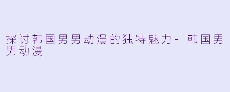 探讨韩国男男动漫的独特魅力-韩国男男动漫
