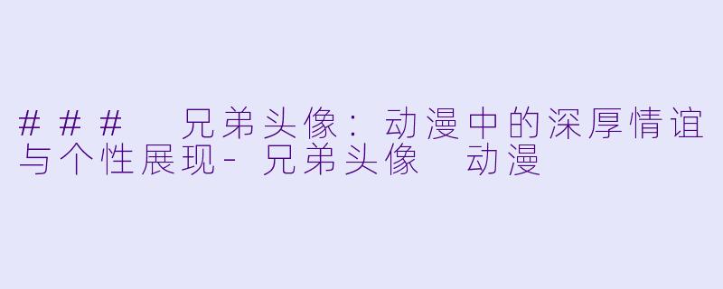 ### 兄弟头像：动漫中的深厚情谊与个性展现-兄弟头像 动漫