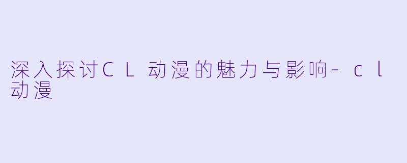 深入探讨CL动漫的魅力与影响-cl动漫