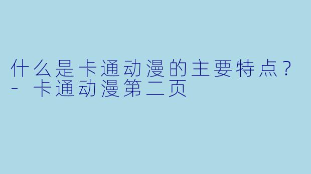 什么是卡通动漫的主要特点？-卡通动漫第二页