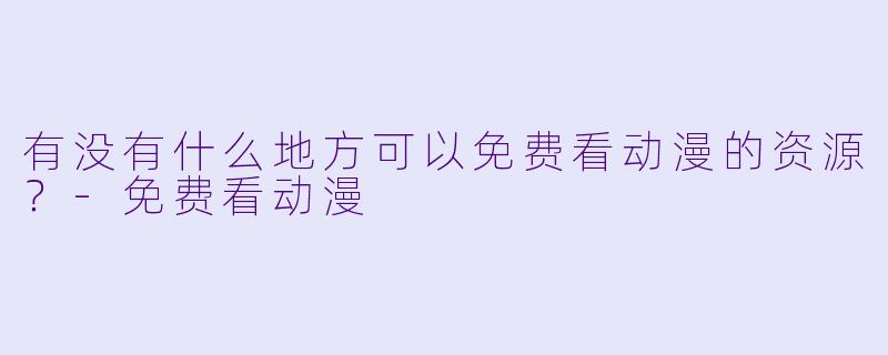 有没有什么地方可以免费看动漫的资源？-免费看动漫