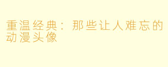 重温经典：那些让人难忘的动漫头像
