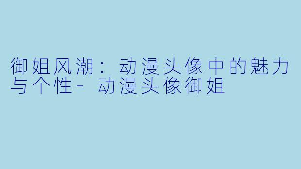 御姐风潮:动漫头像中的魅力与个性