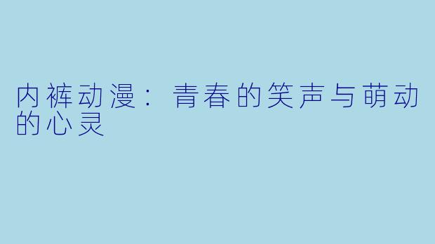 内裤动漫:青春的笑声与萌动的心灵