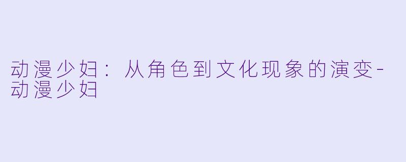 动漫少妇：从角色到文化现象的演变-动漫少妇