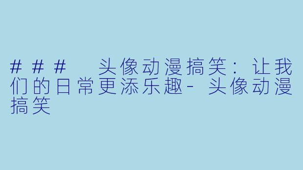 ### 头像动漫搞笑:让我们的日常更添乐趣