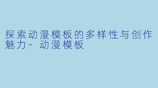 探索动漫模板的多样性与创作魅力-动漫模板