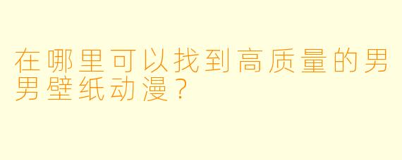 在哪里可以找到高质量的男男壁纸动漫？