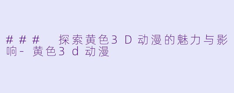 ### 探索黄色3D动漫的魅力与影响-黄色3d动漫