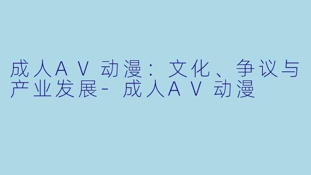 成人AV动漫：文化、争议与产业发展-成人AV动漫