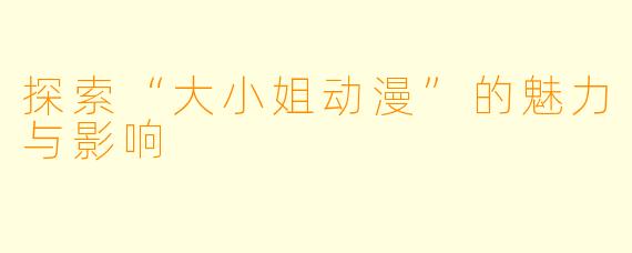 探索“大小姐动漫”的魅力与影响